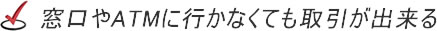 窓口やATMに行かなくても取引が出来る
