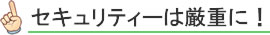 セキュリティーは厳重に!